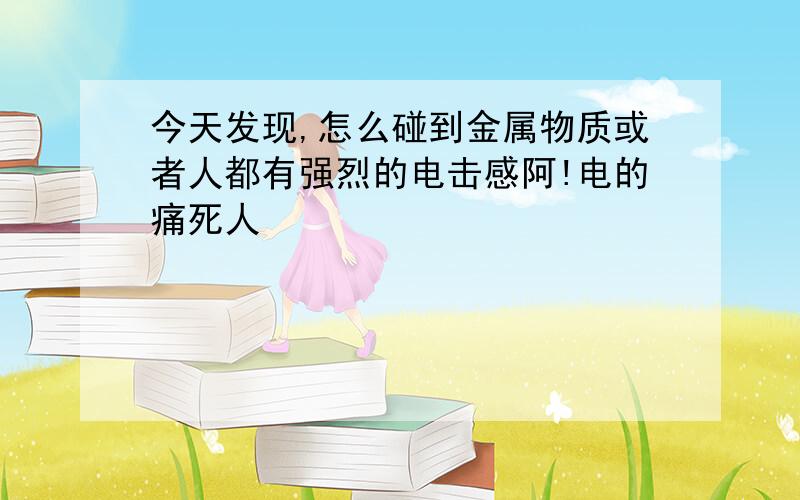 今天发现,怎么碰到金属物质或者人都有强烈的电击感阿!电的痛死人