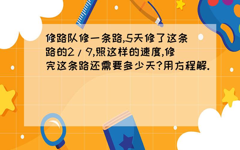 修路队修一条路,5天修了这条路的2/9,照这样的速度,修完这条路还需要多少天?用方程解.