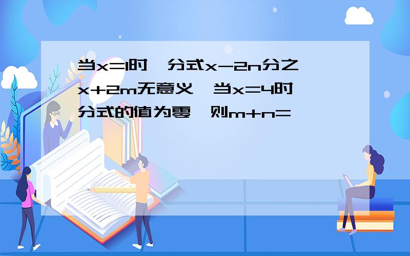 当x=1时,分式x-2n分之x+2m无意义,当x=4时,分式的值为零,则m+n=