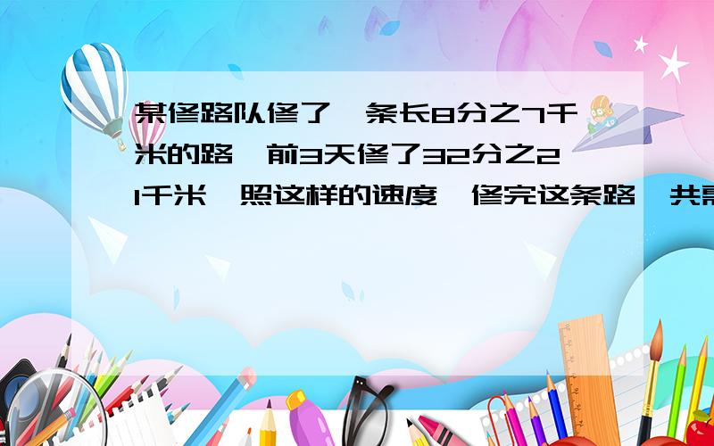 某修路队修了一条长8分之7千米的路,前3天修了32分之21千米,照这样的速度,修完这条路一共需要多少天