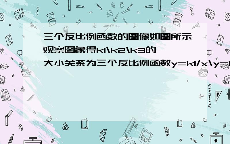 三个反比例函数的图像如图所示观察图象得k1\k2\k3的大小关系为三个反比例函数y=k1/x\y=k2/x\y=k3/x的图像如图所示观察图象得k1\k2\k3的大小关系为