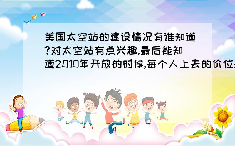 美国太空站的建设情况有谁知道?对太空站有点兴趣,最后能知道2010年开放的时候,每个人上去的价位是多少?还有住到太空站上去的价位谁知道？