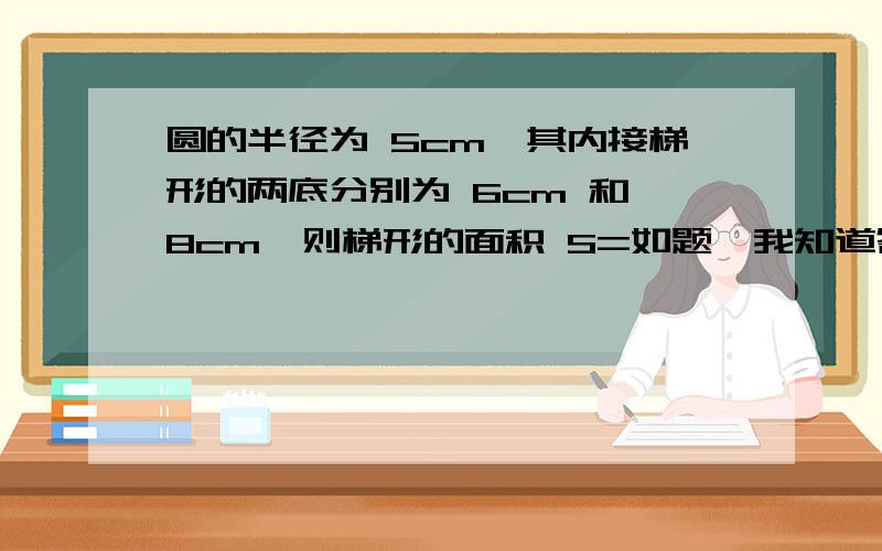 圆的半径为 5cm,其内接梯形的两底分别为 6cm 和 8cm,则梯形的面积 S=如题,我知道答案是49或者7,请今天之内回复!学生党正在忙一个对自己来讲很重要的考试!