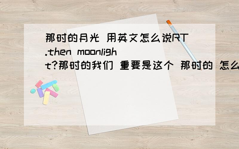 那时的月光 用英文怎么说RT.then moonlight?那时的我们 重要是这个 那时的 怎么翻译.作为一个词组.then time.这个词组语法正确吗？可用来模糊表达 那时、当年的意思吗？