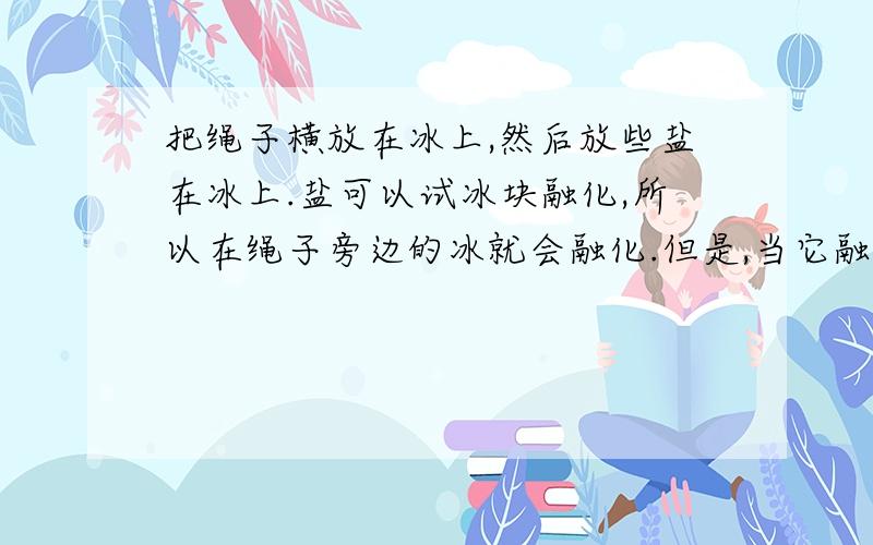 把绳子横放在冰上,然后放些盐在冰上.盐可以试冰块融化,所以在绳子旁边的冰就会融化.但是,当它融化的时候,冰会吸热,然后冰块的温度会再次使盐水结冰.一或两分钟后,你就可以提起你的绳