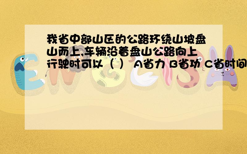 我省中部山区的公路环绕山坡盘山而上,车辆沿着盘山公路向上行驶时可以（ ） A省力 B省功 C省时间 D省距离