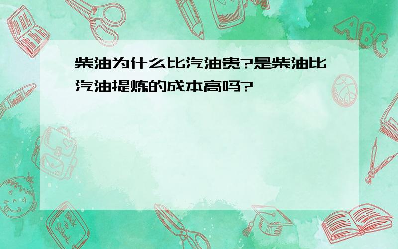 柴油为什么比汽油贵?是柴油比汽油提炼的成本高吗?