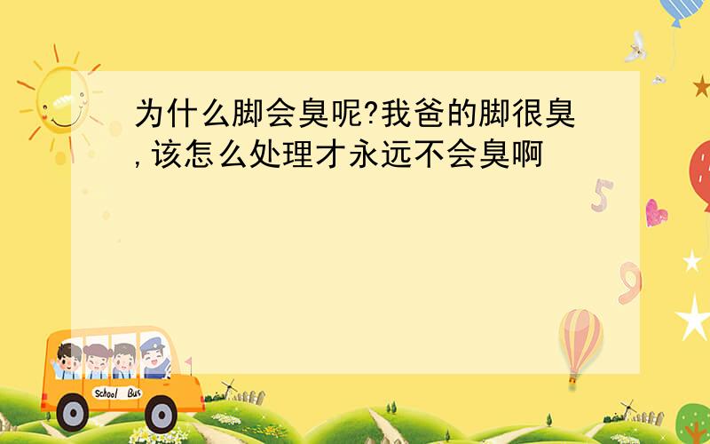 为什么脚会臭呢?我爸的脚很臭,该怎么处理才永远不会臭啊