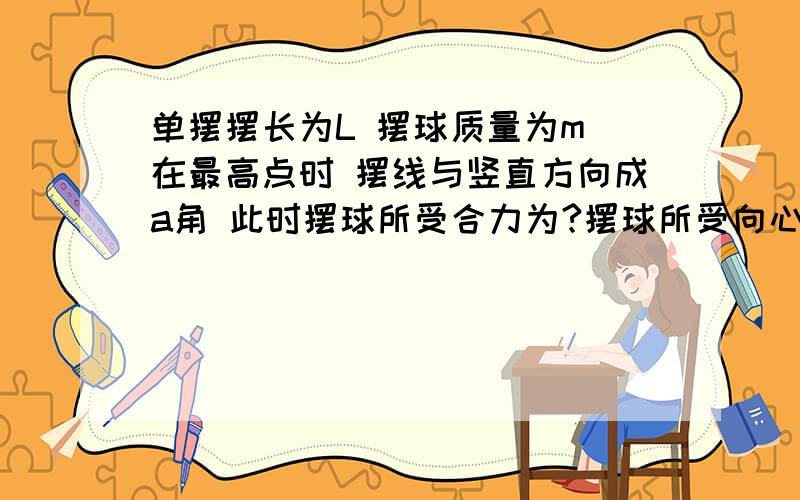 单摆摆长为L 摆球质量为m 在最高点时 摆线与竖直方向成a角 此时摆球所受合力为?摆球所受向心力大小为?摆球往返运动时,摆线上最大张力为?