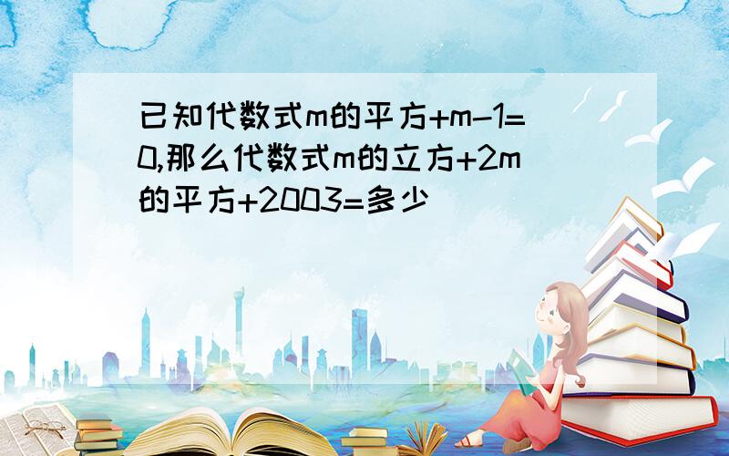 已知代数式m的平方+m-1=0,那么代数式m的立方+2m的平方+2003=多少