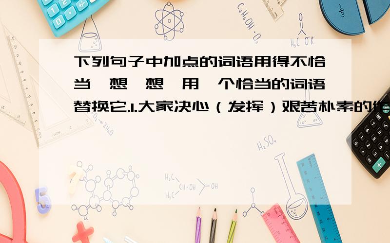 下列句子中加点的词语用得不恰当,想一想,用一个恰当的词语替换它.1.大家决心（发挥）艰苦朴素的作风,努力攻克难关,（争夺）更大的成绩.2.我（筹划）今天晚上把作业做完,免得受老师（