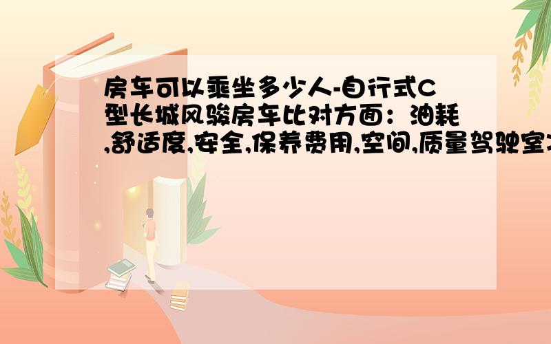 房车可以乘坐多少人-自行式C型长城风骏房车比对方面：油耗,舒适度,安全,保养费用,空间,质量驾驶室准乘5人 那么行驶时房子里面还可以坐人吗 多少人?耗油多少?这款是柴油车吗?都下来能多