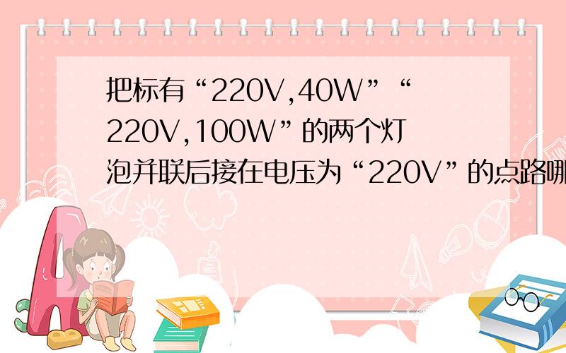 把标有“220V,40W”“220V,100W”的两个灯泡并联后接在电压为“220V”的点路哪个亮?为什么?