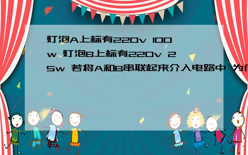 灯泡A上标有220v 100w 灯泡B上标有220v 25w 若将A和B串联起来介入电路中 为使2灯泡均不损坏 则此电路的电压最多不超过?