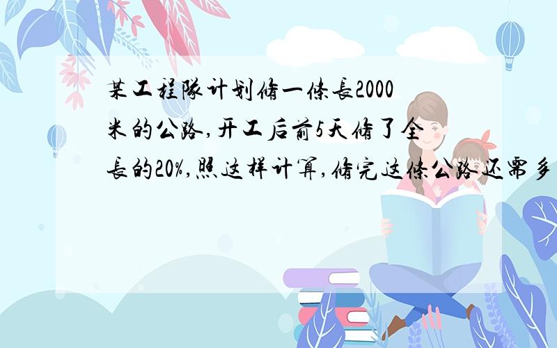 某工程队计划修一条长2000米的公路,开工后前5天修了全长的20%,照这样计算,修完这条公路还需多少天?