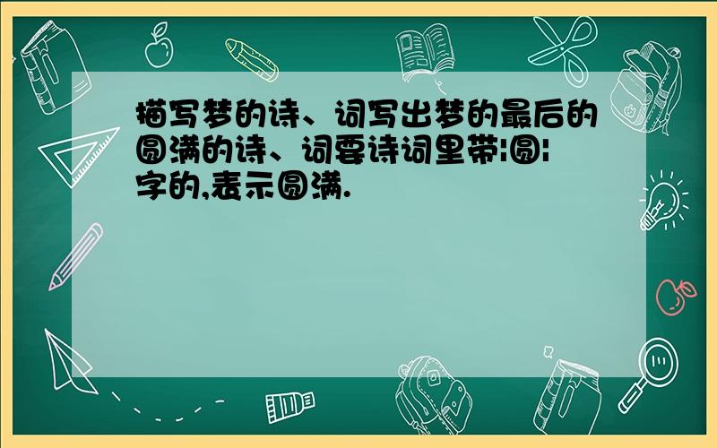 描写梦的诗、词写出梦的最后的圆满的诗、词要诗词里带|圆|字的,表示圆满.