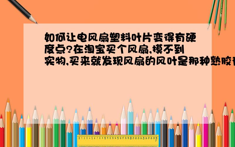 如何让电风扇塑料叶片变得有硬度点?在淘宝买个风扇,摸不到实物,买来就发现风扇的风叶是那种熟胶有点软,在高速运转的时候,叶片因为风力的阻力.使得叶片形成平面,不能卷出风.所以导致