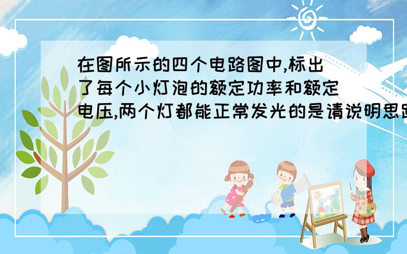 在图所示的四个电路图中,标出了每个小灯泡的额定功率和额定电压,两个灯都能正常发光的是请说明思路!我不明!