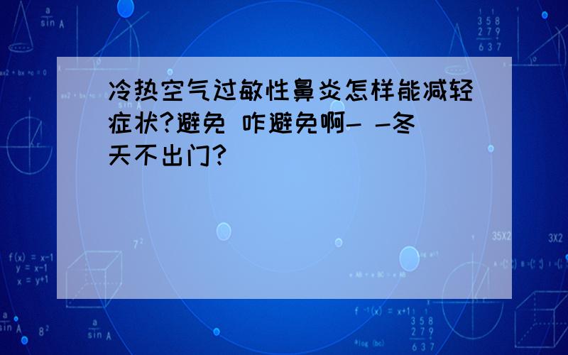 冷热空气过敏性鼻炎怎样能减轻症状?避免 咋避免啊- -冬天不出门?