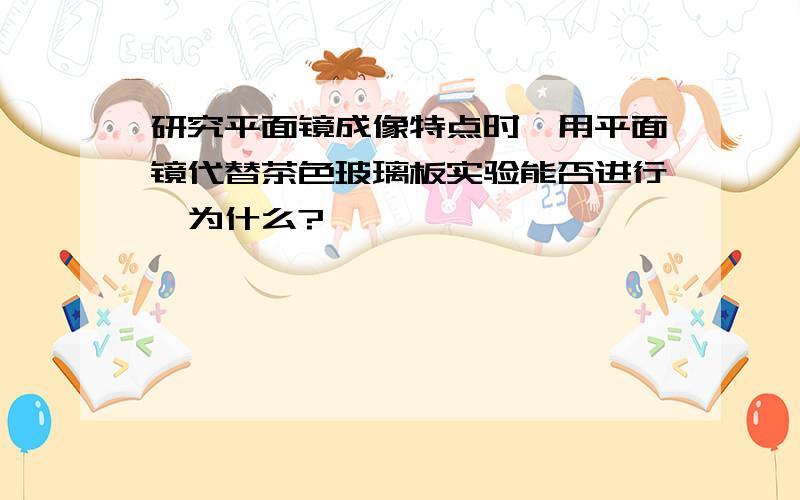 研究平面镜成像特点时,用平面镜代替茶色玻璃板实验能否进行,为什么?