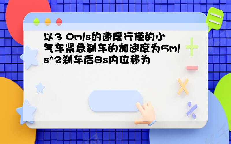 以3 0m/s的速度行使的小气车紧急刹车的加速度为5m/s^2刹车后8s内位移为