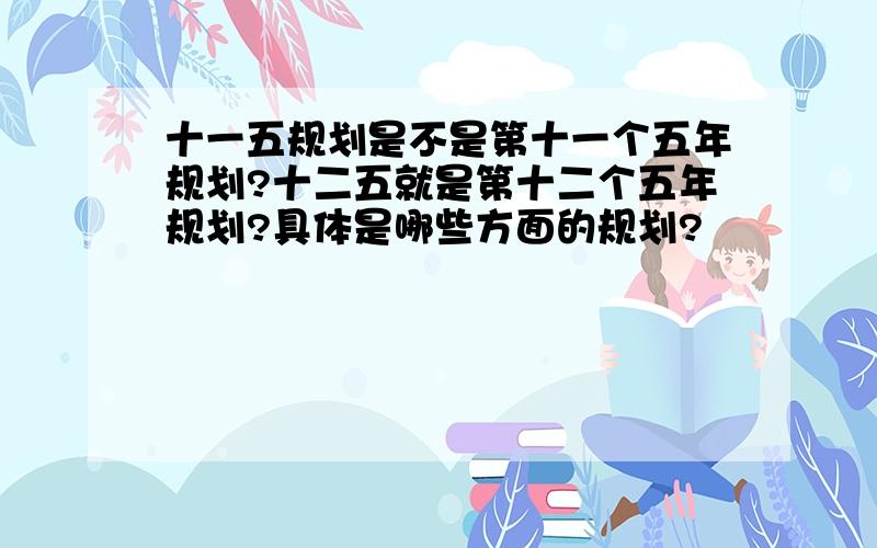 十一五规划是不是第十一个五年规划?十二五就是第十二个五年规划?具体是哪些方面的规划?