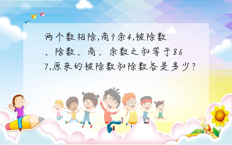 两个数相除,商9余4,被除数、除数、商、余数之和等于867,原来的被除数和除数各是多少?