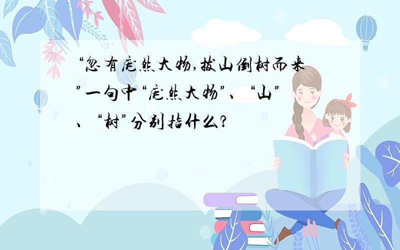 “忽有庞然大物,拔山倒树而来”一句中“庞然大物”、“山”、“树”分别指什么?