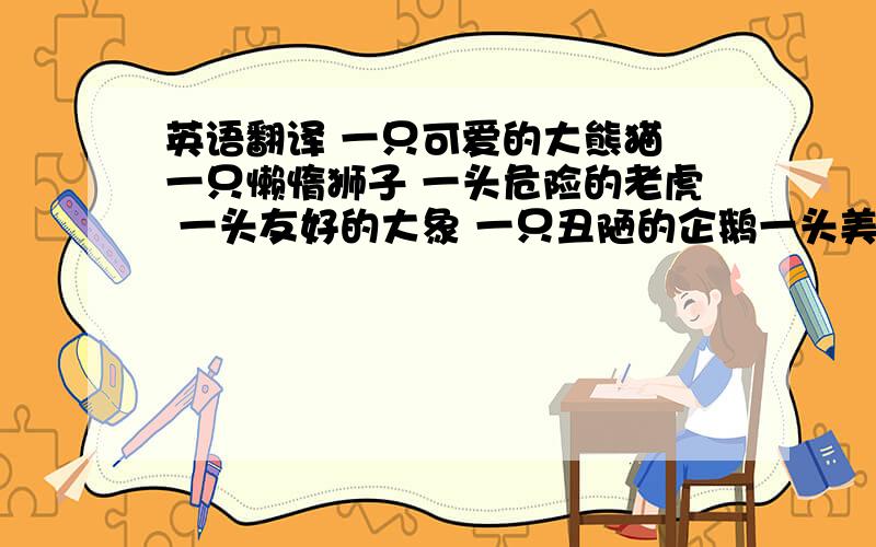 英语翻译 一只可爱的大熊猫 一只懒惰狮子 一头危险的老虎 一头友好的大象 一只丑陋的企鹅一头美丽的长颈鹿一只聪明的海豚一只害羞的考拉一只可爱的大熊猫 一只懒惰狮子 一头危险的老