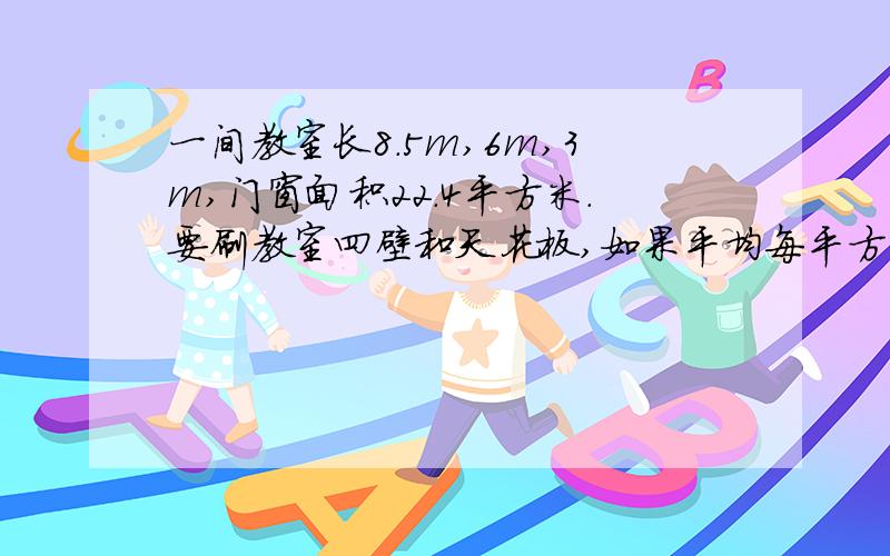 一间教室长8.5m,6m,3m,门窗面积22.4平方米.要刷教室四壁和天花板,如果平均每平方米用石灰250克一共要石灰多少千克?