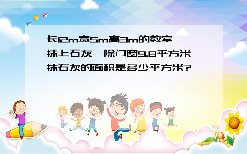 长12m宽5m高3m的教室,抹上石灰,除门窗9.8平方米抹石灰的面积是多少平方米?