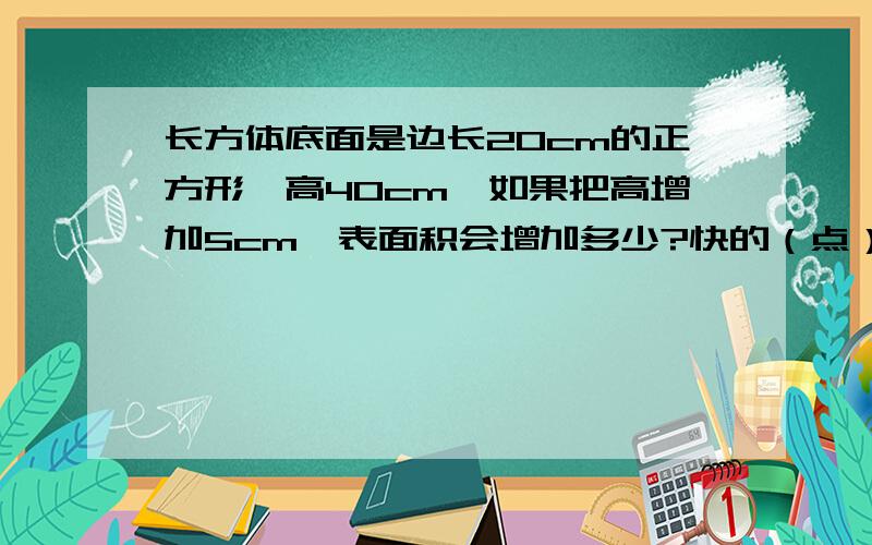 长方体底面是边长20cm的正方形,高40cm,如果把高增加5cm,表面积会增加多少?快的（点）!