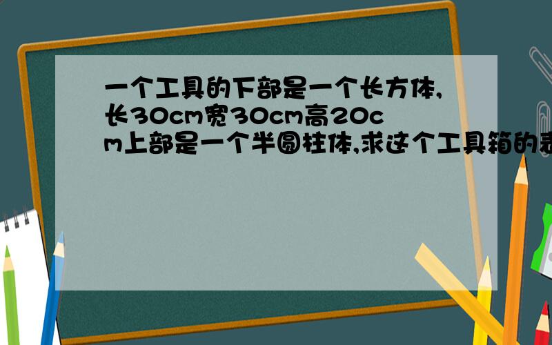 一个工具的下部是一个长方体,长30cm宽30cm高20cm上部是一个半圆柱体,求这个工具箱的表面积和体积?写明白点急急急.急急急急.