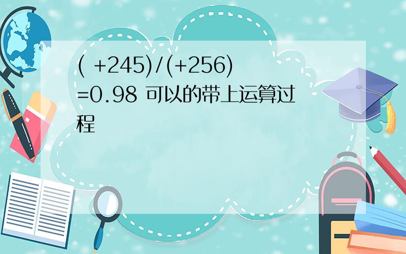 ( +245)/(+256)=0.98 可以的带上运算过程