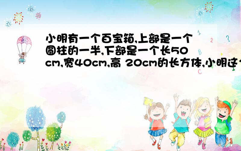 小明有一个百宝箱,上部是一个圆柱的一半,下部是一个长50cm,宽40cm,高 20cm的长方体,小明这个百宝箱表面积