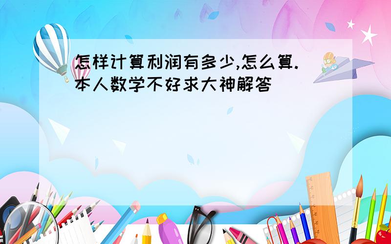 怎样计算利润有多少,怎么算.本人数学不好求大神解答