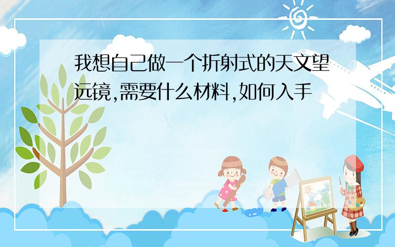 我想自己做一个折射式的天文望远镜,需要什么材料,如何入手