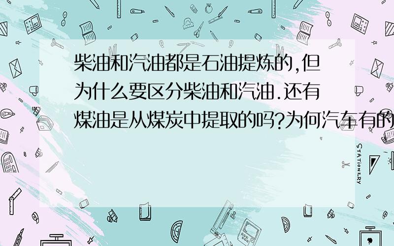 柴油和汽油都是石油提炼的,但为什么要区分柴油和汽油.还有煤油是从煤炭中提取的吗?为何汽车有的要用汽油,有的用柴油,据说是根据发动机的不同!那怎么区分柴油车和汽油车,话说卡车,公