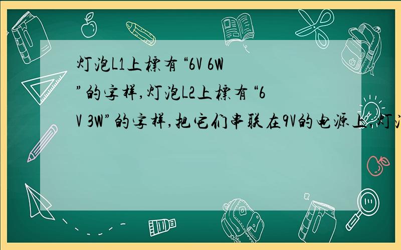 灯泡L1上标有“6V 6W ”的字样,灯泡L2上标有“6V 3W”的字样,把它们串联在9V的电源上,灯泡L1的功率...灯泡L1上标有“6V 6W ”的字样,灯泡L2上标有“6V 3W”的字样,把它们串联在9V的电源上,灯泡L1