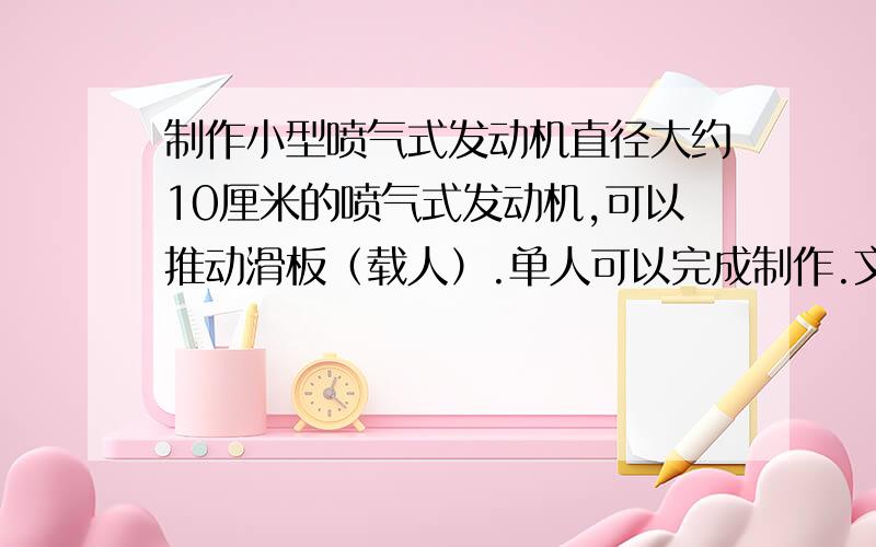 制作小型喷气式发动机直径大约10厘米的喷气式发动机,可以推动滑板（载人）.单人可以完成制作.文不对题的莫扯喉.