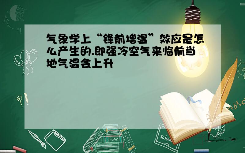 气象学上“锋前增温”效应是怎么产生的.即强冷空气来临前当地气温会上升