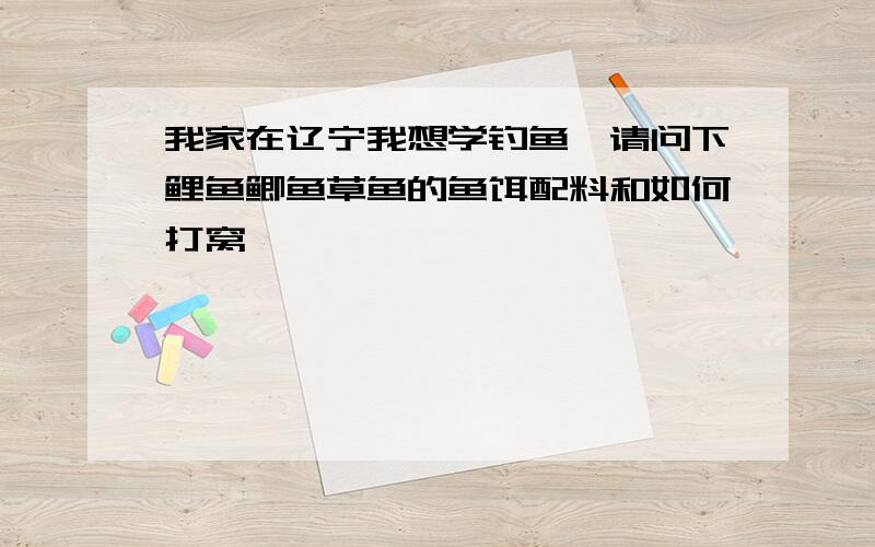 我家在辽宁我想学钓鱼,请问下鲤鱼鲫鱼草鱼的鱼饵配料和如何打窝