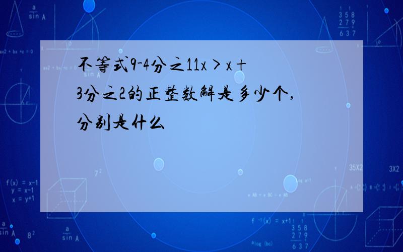 不等式9-4分之11x>x+3分之2的正整数解是多少个,分别是什么