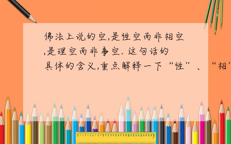 佛法上说的空,是性空而非相空,是理空而非事空. 这句话的具体的含义,重点解释一下“性”、“相”、“理”和“事”