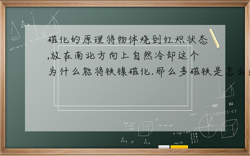 磁化的原理将物体烧到红炽状态,放在南北方向上自然冷却这个为什么能将铁镍磁化.那么多磁铁是怎么造出来的,是不是有这样一种“磁化器”?求其工作原理.如果我要做一个永磁体,是不是只