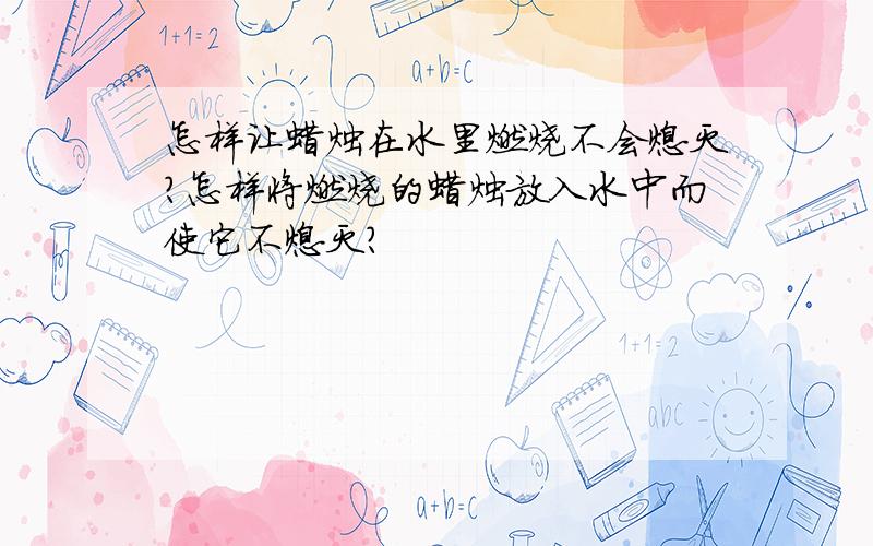 怎样让蜡烛在水里燃烧不会熄灭?怎样将燃烧的蜡烛放入水中而使它不熄灭?