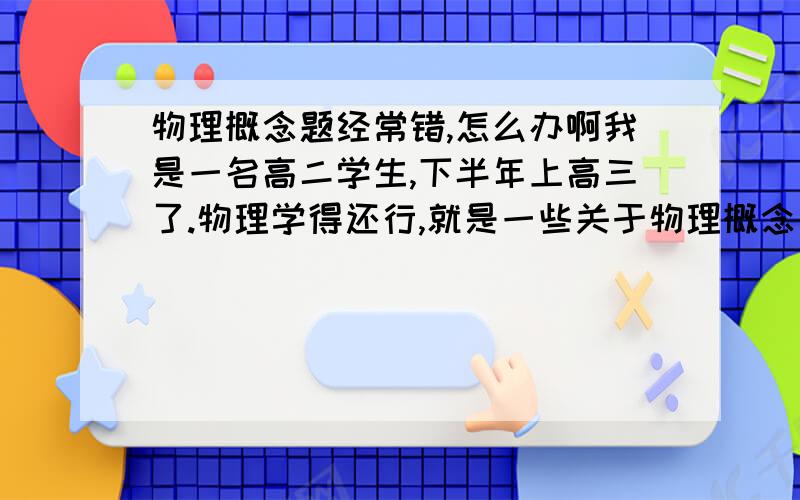 物理概念题经常错,怎么办啊我是一名高二学生,下半年上高三了.物理学得还行,就是一些关于物理概念方面的问题经常错,