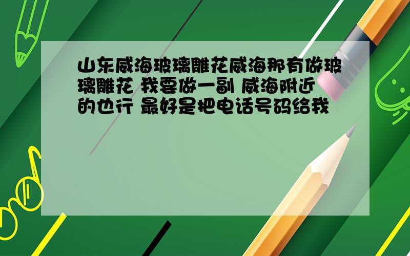 山东威海玻璃雕花威海那有做玻璃雕花 我要做一副 威海附近的也行 最好是把电话号码给我