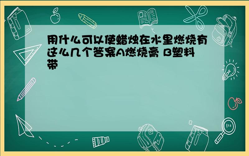 用什么可以使蜡烛在水里燃烧有这么几个答案A燃烧膏 B塑料带