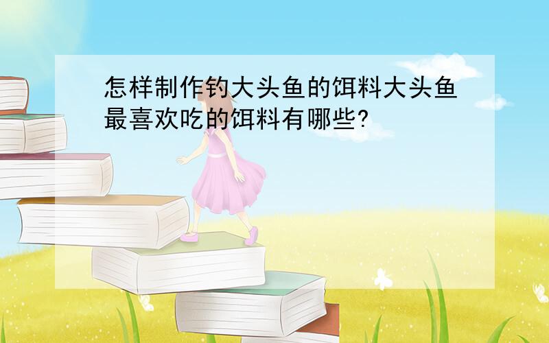 怎样制作钓大头鱼的饵料大头鱼最喜欢吃的饵料有哪些?